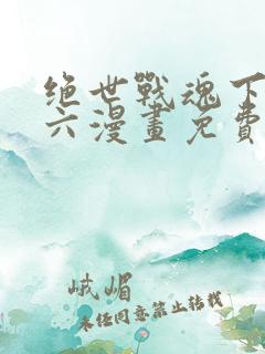 绝世战魂下拉式六漫画免费