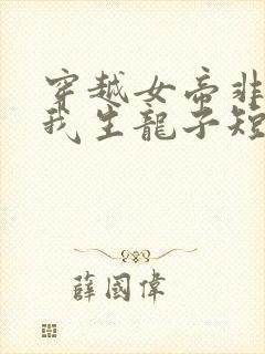 穿越女帝非要给我生龙子短剧在线观看