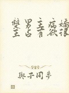 双男主病娇文男主占有欲很强