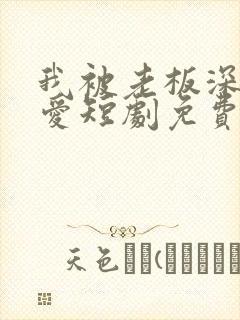 我被老板深深溺爱短剧免费全集