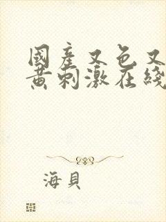 国产又色又爽又黄刺激在线视频国产1区黄