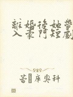 离婚后她带崽嫁入豪门短剧在线观看