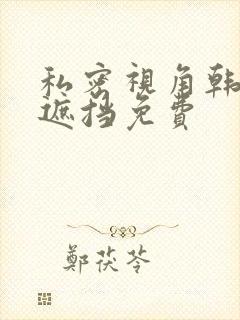 私密视角韩漫无遮挡免费