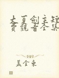 大夏剑主短剧免费观看全集动漫