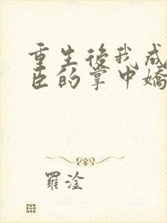 重生后我成了权臣的掌中娇小说在线阅读全文