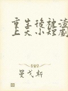 重生后被渣男宠上天小短剧