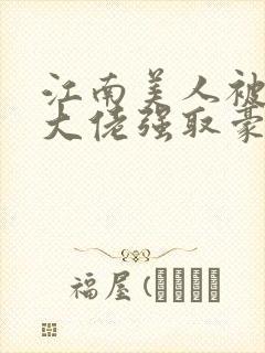 江南美人被军政大佬强取豪夺