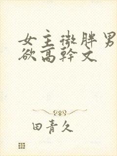 女主微胖男主重欲高干文