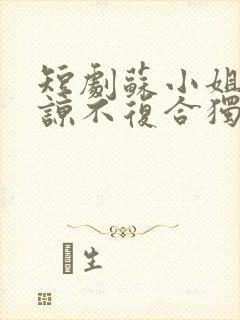 短剧苏小姐不原谅不复合独美免费观看