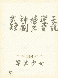 武神榜逆天改命短剧免费观看