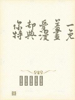 你却爱着一个他特典漫画免费阅读