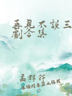 再见不说三次短剧合集