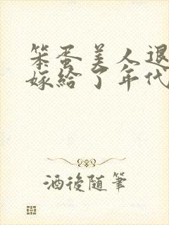 笨蛋美人退婚后嫁给了年代文大佬