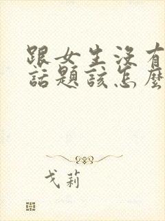 跟女生没有共同话题该怎么聊