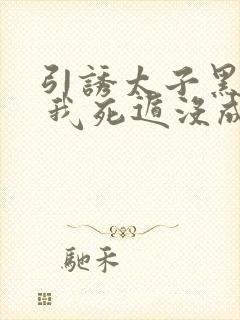 引诱太子黑化后 我死遁没成功