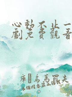 心动不止一刻短剧免费观看完整版