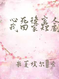 心死后家人跪求我回家短剧未删减