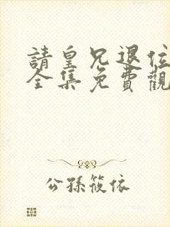 请皇兄退位短剧全集免费观看高清