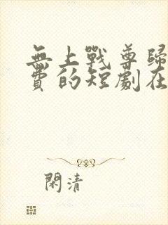 无上战尊归来免费的短剧在线观看完整版