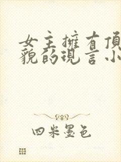 女主拥有顶级美貌的现言小说