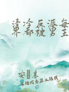 清冷反派每个世界都被男主哭唧唧