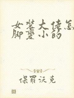 女装大佬怎么把脚变小的