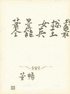 萧晨 女总裁的全能兵王最新