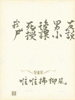 我死后男友拿我尸授课小说免费阅读