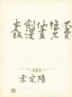 本剑仙绝不吃软饭漫画免费全集下拉式