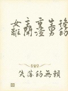 女主重生后主动离开渣男的文