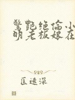 惊艳绝伦小说江明老板娘在线阅读