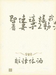 即使这样我还爱着妻子2动漫完整版