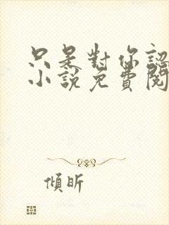 只是对你认了真小说免费阅读