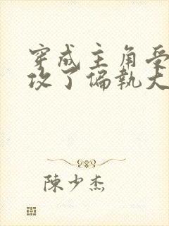 穿成主角受后我攻了偏执大佬免费阅读