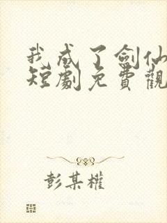 我成了剑仙大佬短剧免费观看