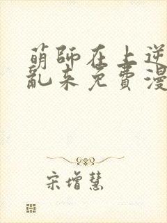 萌师在上逆徒别乱来免费漫画