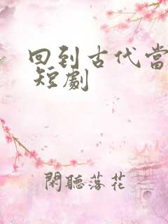 回到古代当太子 短剧