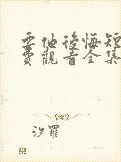 要他后悔短剧免费观看全集