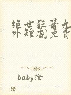 绝世狂萧九天之外短剧免费观看全集