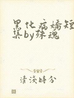 黑化病娇短篇合集by殊魂