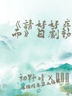 《请好好疼爱里面》日剧动漫在线观看