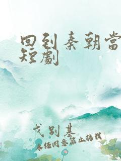 回到秦朝当太子短剧