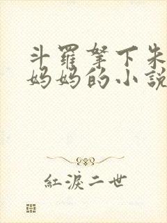 斗罗拿下朱竹清妈妈的小说