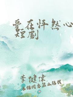 爱在怦然心动时 短剧