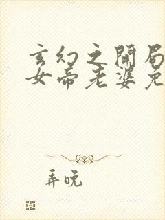 玄幻之开局娶了女帝老婆免费观看完整版