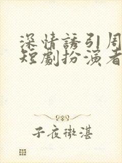 深情诱引周宴京短剧扮演者