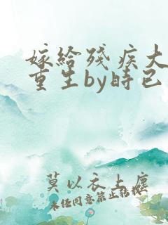 嫁给残疾大佬后重生by时已晚