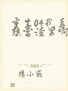 重生04我真的想当渣男啊免费阅读