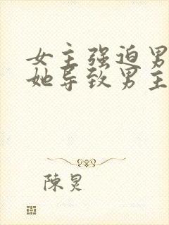 女主强迫男主娶她导致男主讨厌她