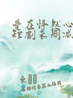 爱在怦然心动时短剧未删减
